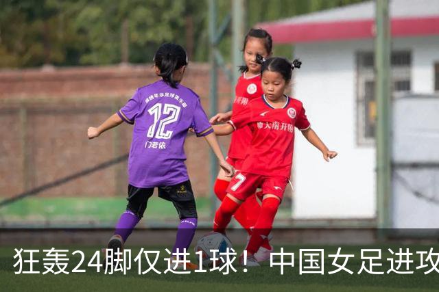 狂轰24脚仅进1球！中国女足进攻效率堪忧无缘亚运连胜